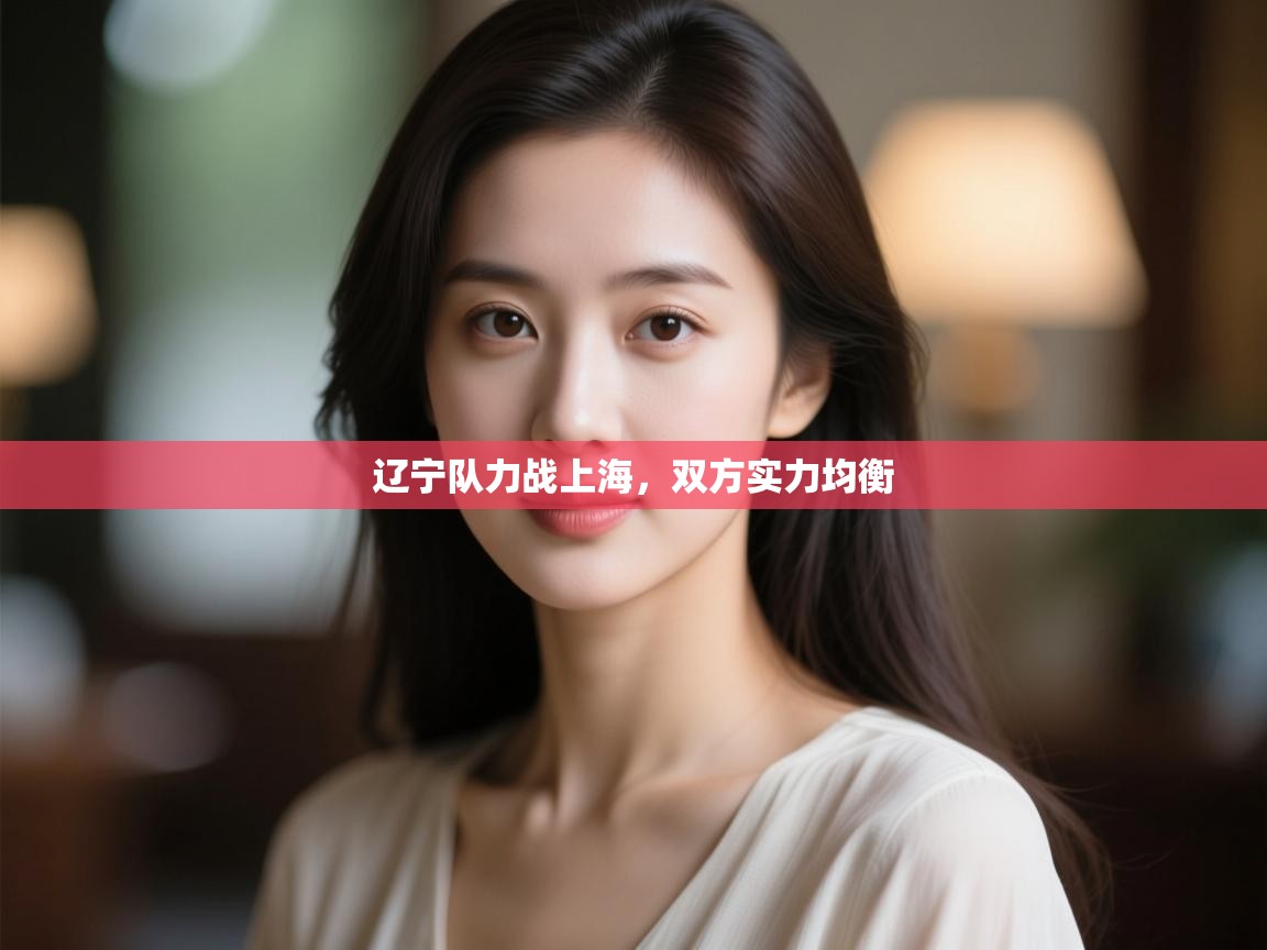 开云体育绑定手机指南-辽宁队力战上海,双方实力均衡  第3张