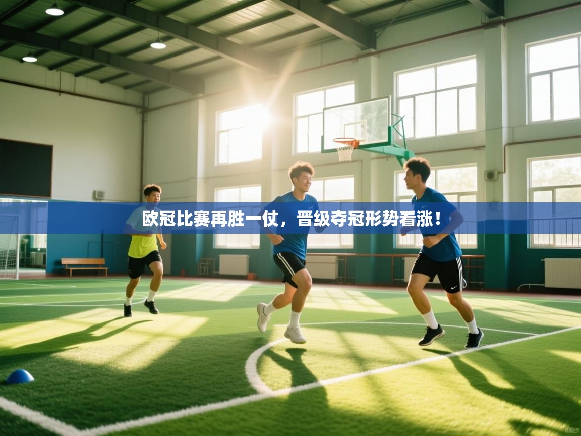 云开体育app登录入口-欧冠比赛再胜一仗,晋级夺冠形势看涨!  第3张