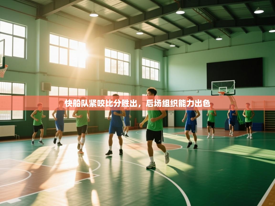 开云体育在线登录-快船队紧咬比分胜出，后场组织能力出色