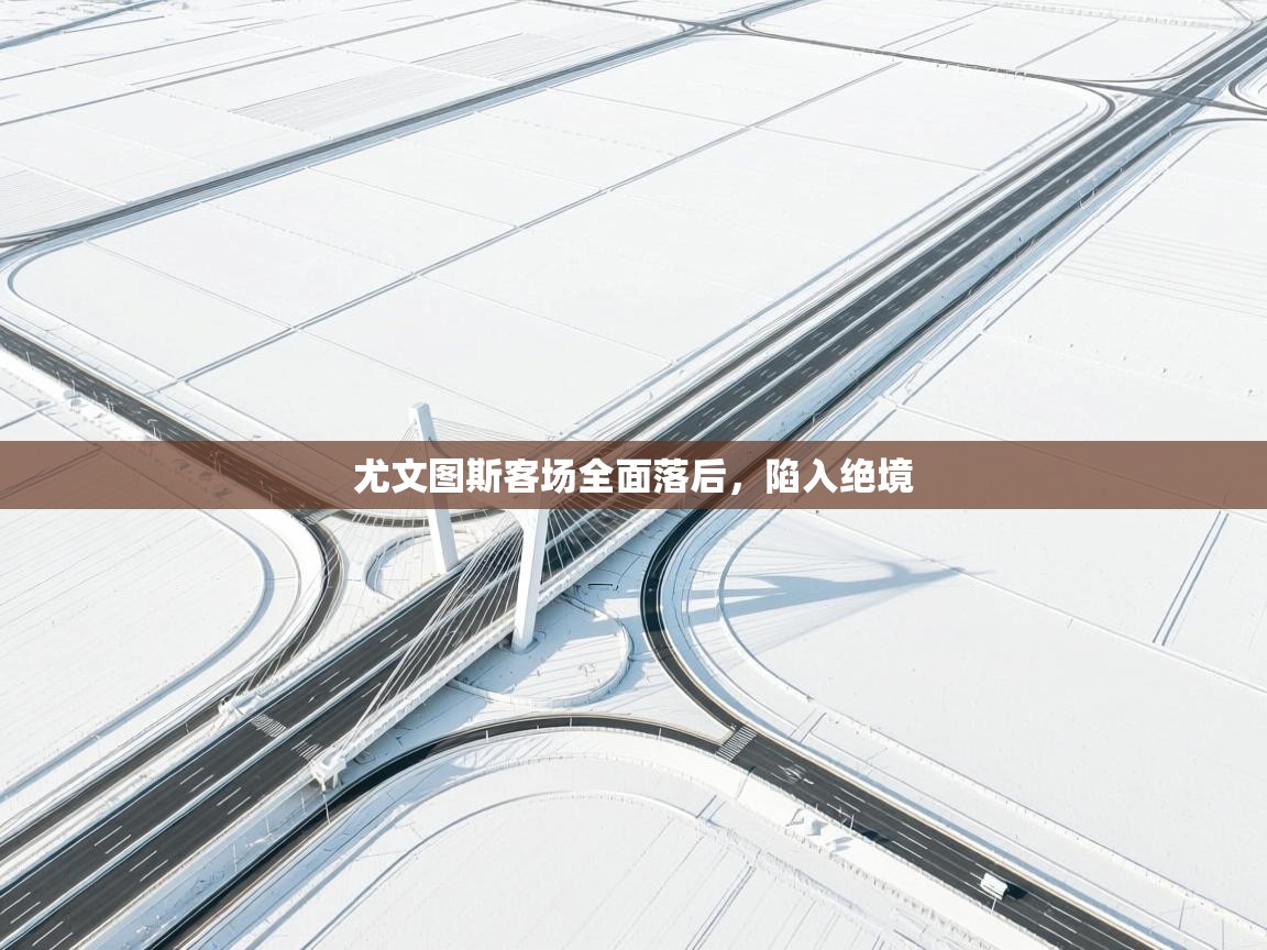 开云官网-尤文图斯客场全面落后，陷入绝境