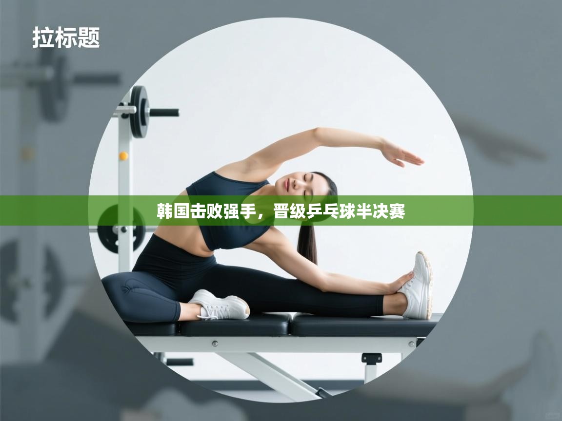 开云网页版-韩国击败强手，晋级乒乓球半决赛  第4张