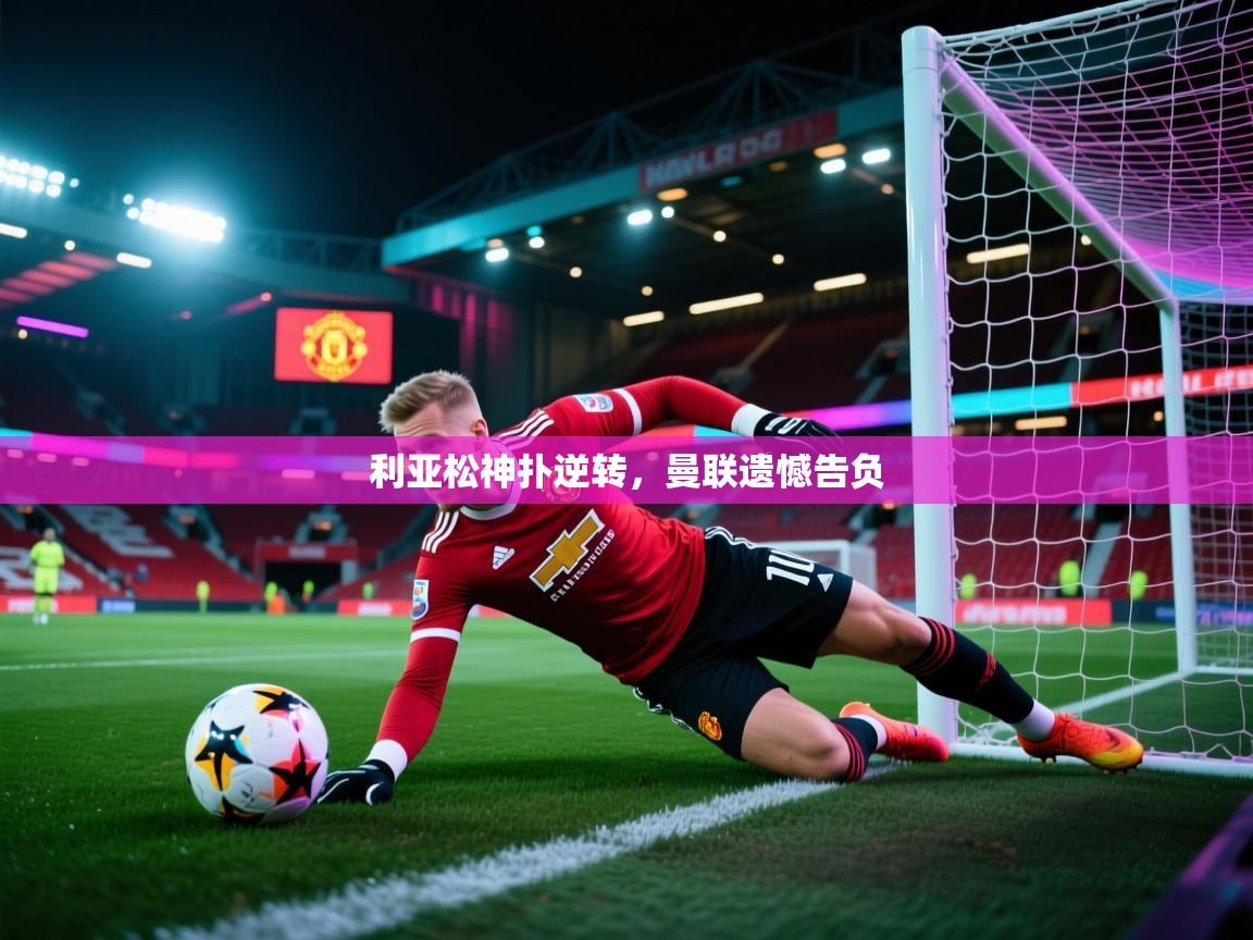 kaiyun开运·体育官方网站-利亚松神扑逆转，曼联遗憾告负