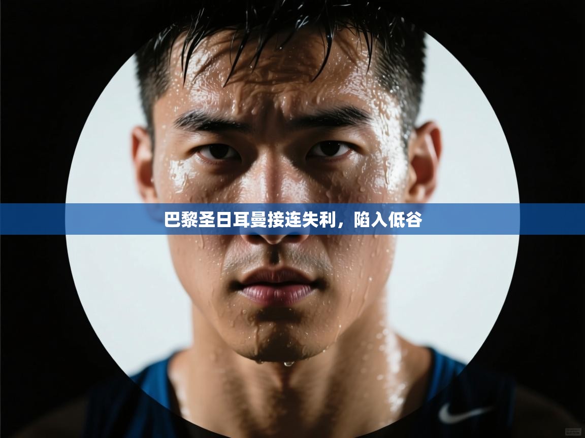 云开体育官网入口登录网页-巴黎圣日耳曼接连失利，陷入低谷