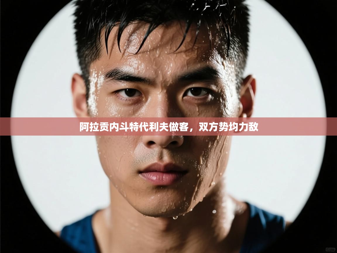 开云体育旧版下载地址-阿拉贡内斗特代利夫做客，双方势均力敌  第3张