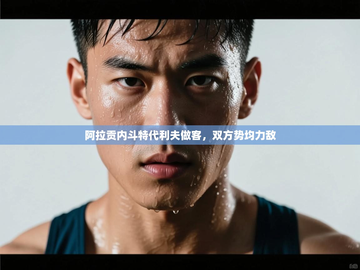 开云体育旧版下载地址-阿拉贡内斗特代利夫做客，双方势均力敌  第4张