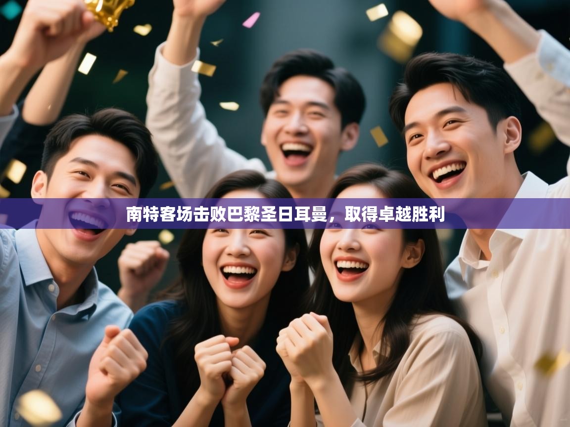 云开体育官网-南特客场击败巴黎圣日耳曼,取得卓越胜利 第2张