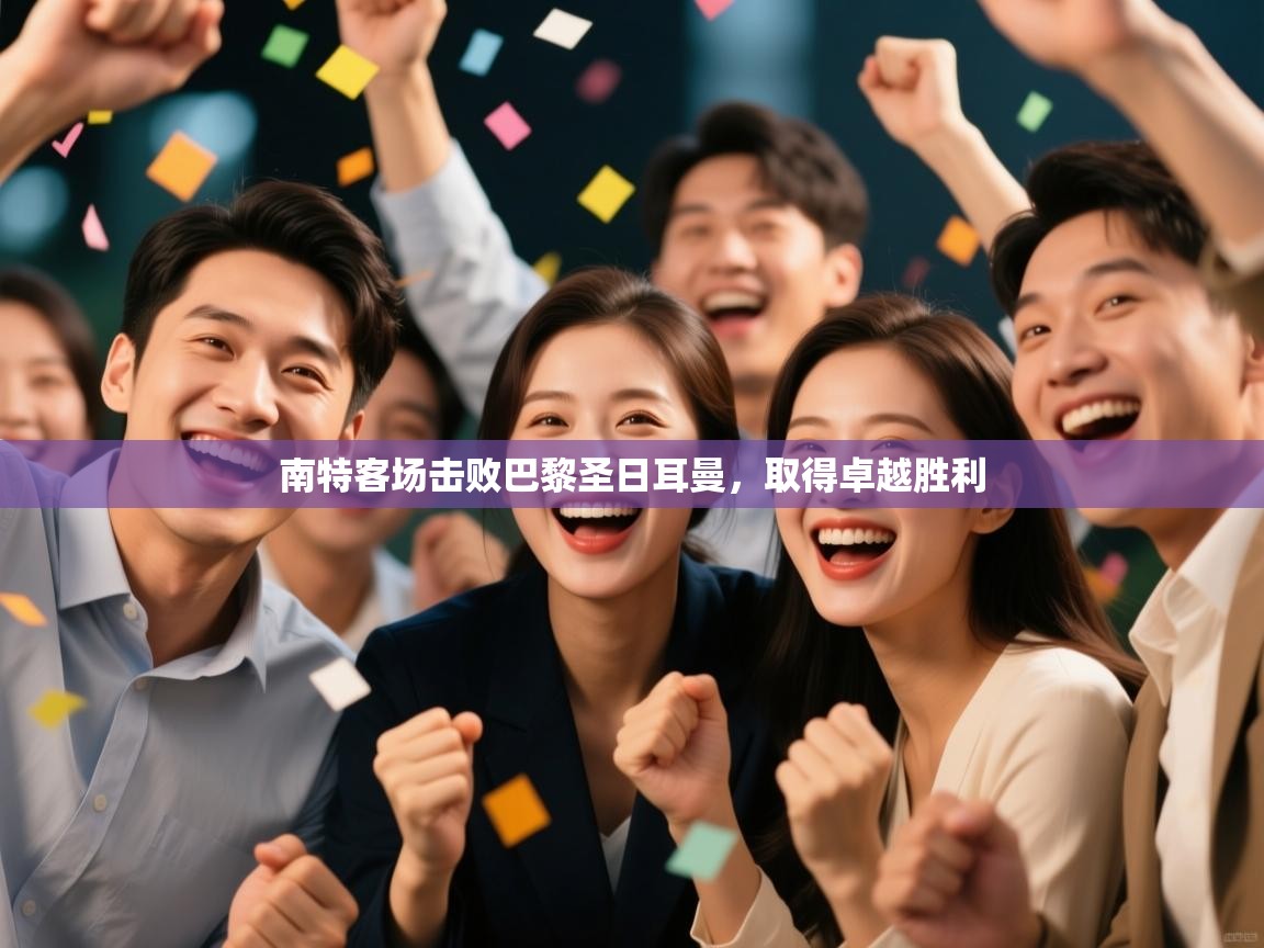 云开体育官网-南特客场击败巴黎圣日耳曼,取得卓越胜利 第3张