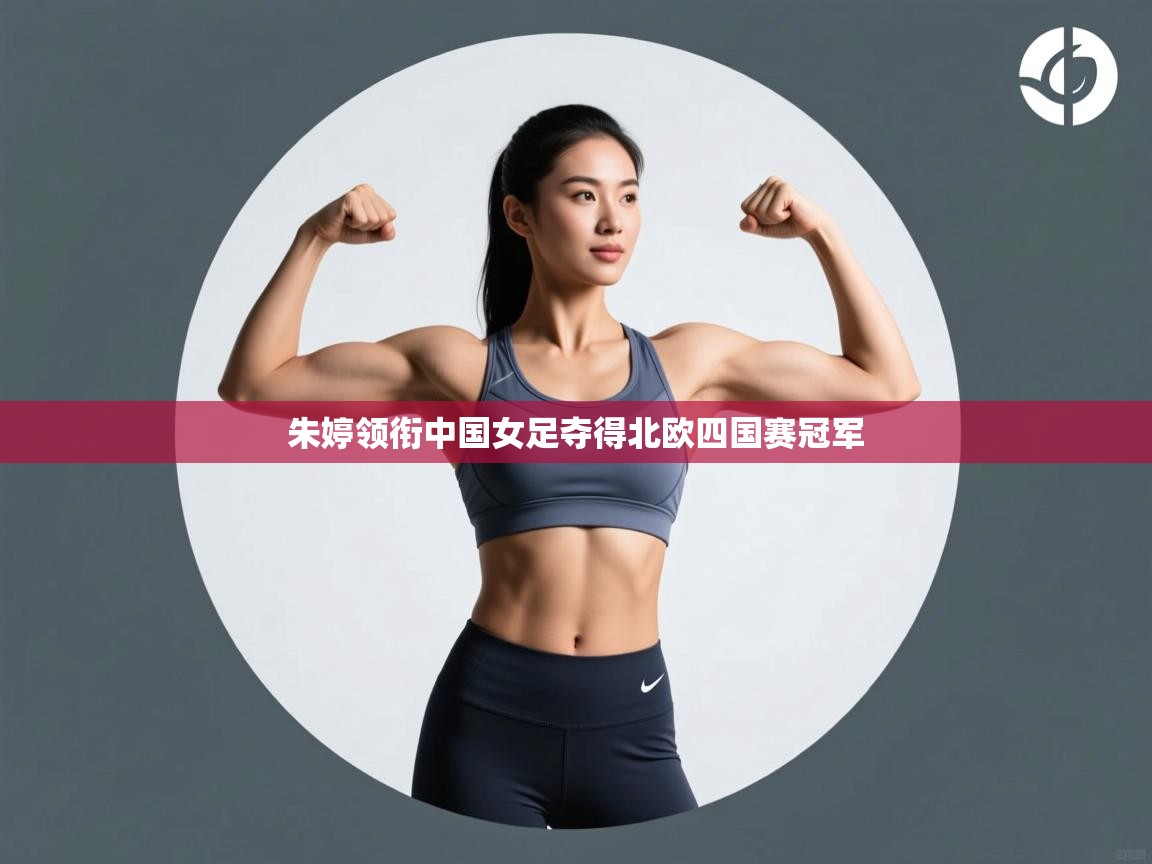 开云中国kaiyun·体育官方网站-朱婷领衔中国女足夺得北欧四国赛冠军 第1张