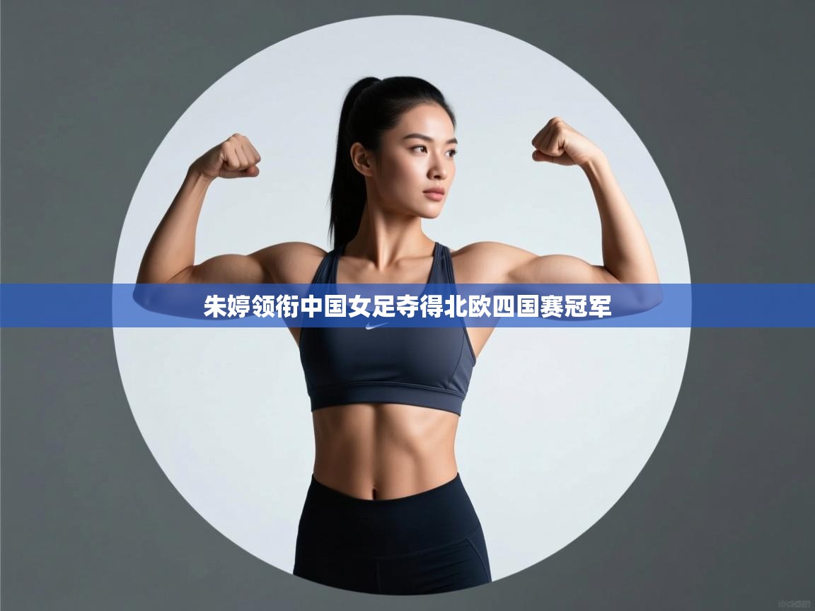 开云中国kaiyun·体育官方网站-朱婷领衔中国女足夺得北欧四国赛冠军 第4张