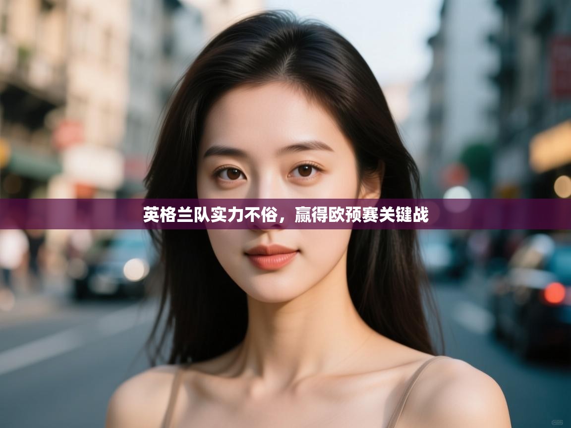 开云体育旧版下载地址-英格兰队实力不俗,赢得欧预赛关键战 第3张