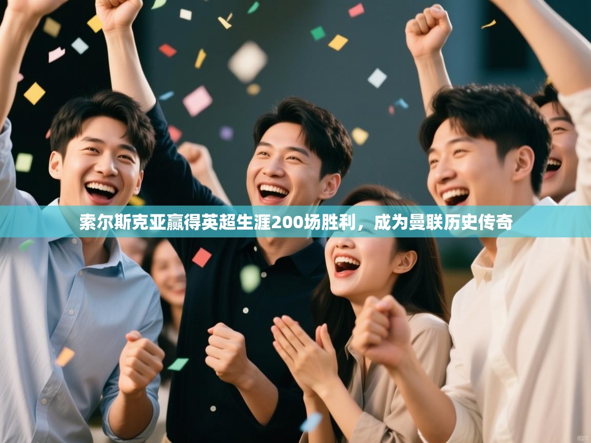 开云体育在线下载-索尔斯克亚赢得英超生涯200场胜利，成为曼联历史传奇  第2张