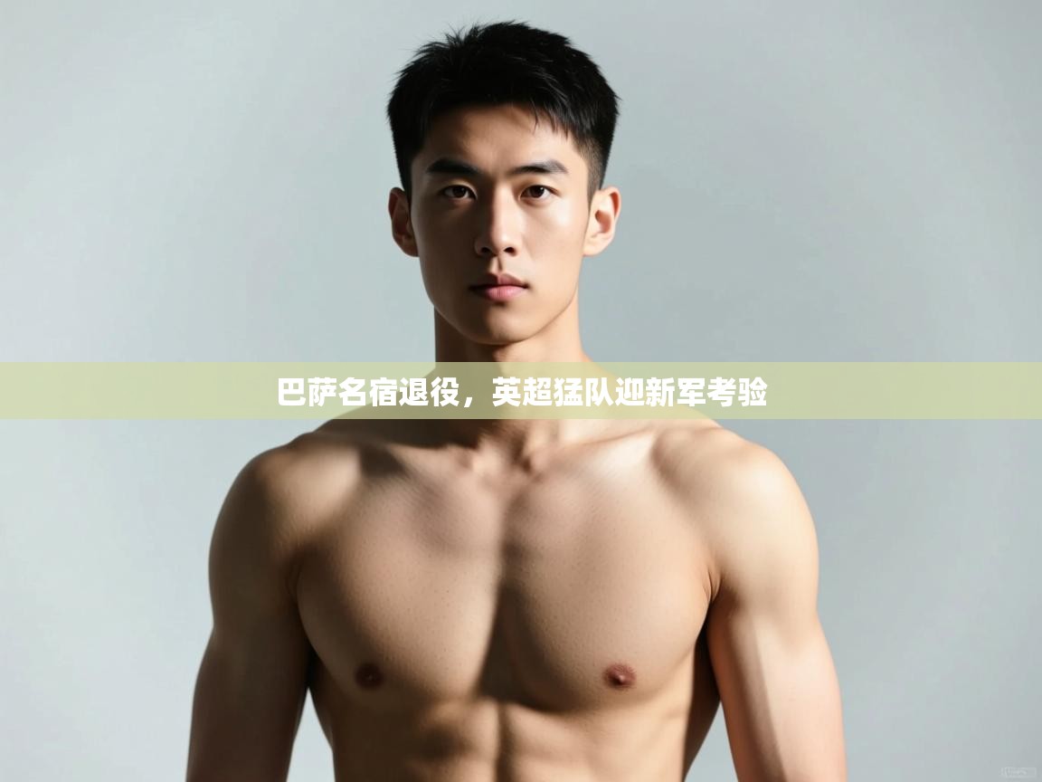 -巴萨名宿退役，英超猛队迎新军考验