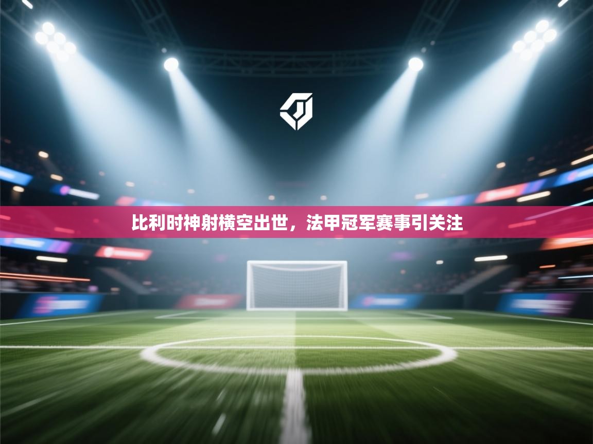 开云体育app-比利时神射横空出世,法甲冠军赛事引关注 第3张