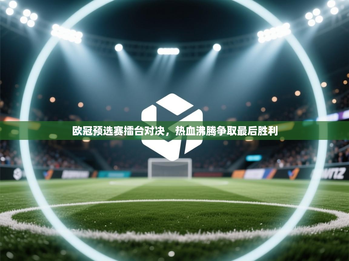开运体育入口-欧冠预选赛擂台对决，热血沸腾争取最后胜利