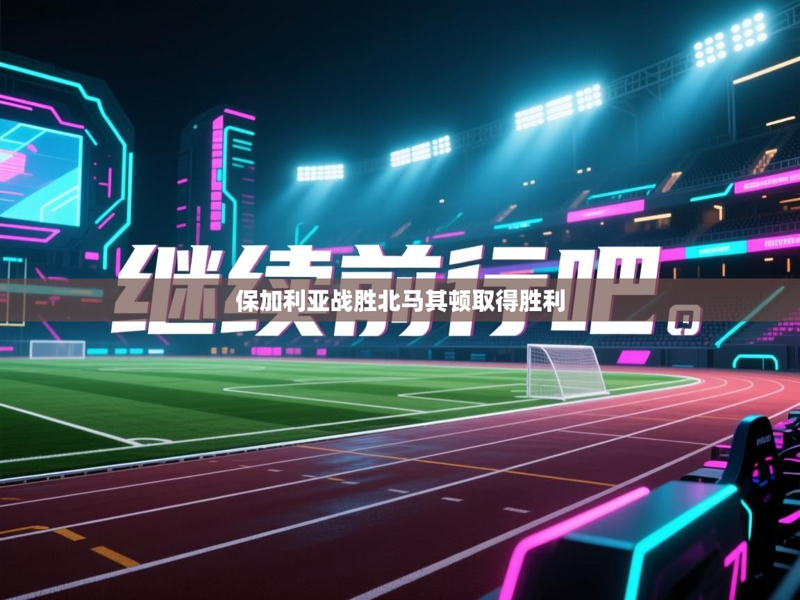 开云体育实名认证入口-保加利亚战胜北马其顿取得胜利  第2张