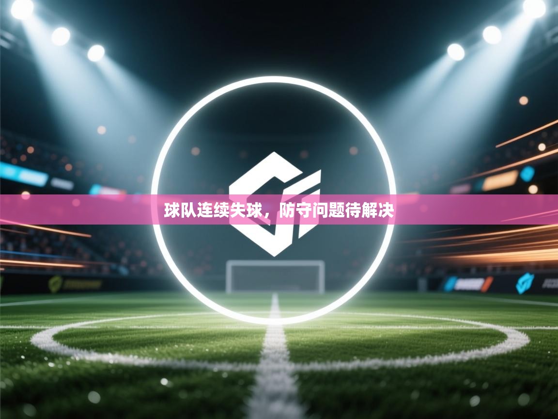 开云体育旧版下载地址-球队连续失球，防守问题待解决  第2张