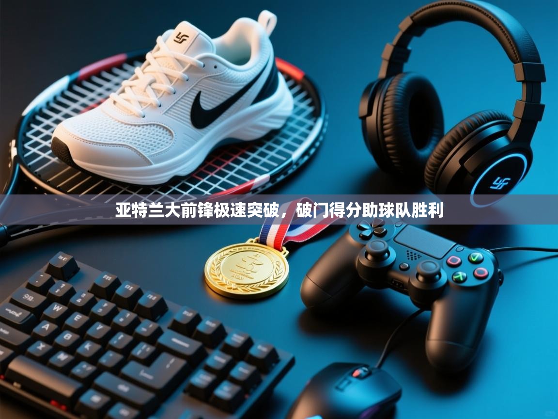 开云注册-亚特兰大前锋极速突破，破门得分助球队胜利