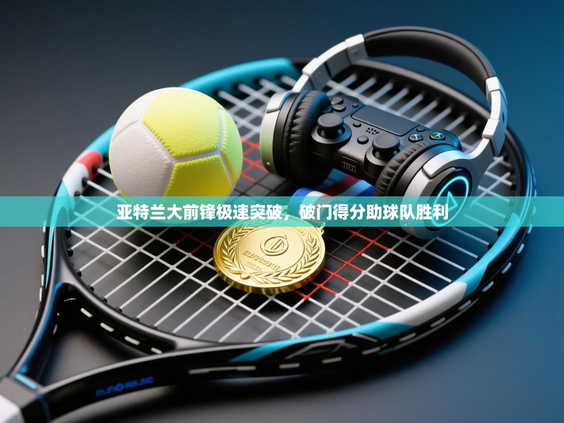 开云注册-亚特兰大前锋极速突破,破门得分助球队胜利 第3张