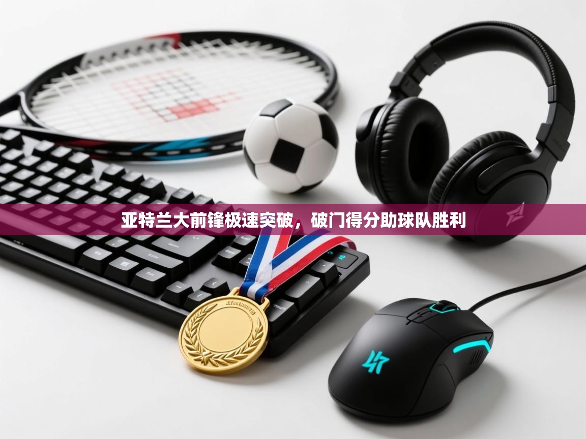 开云注册-亚特兰大前锋极速突破,破门得分助球队胜利 第4张