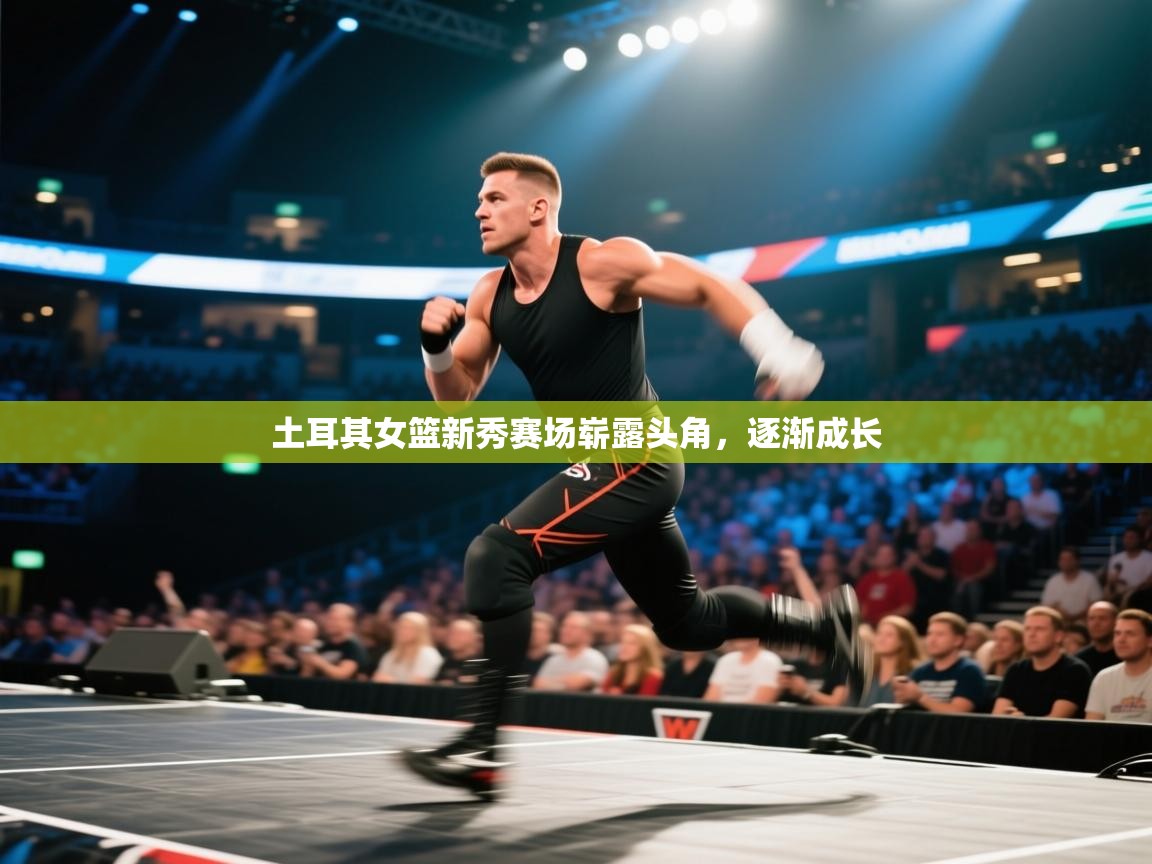 云开体育官网入口-土耳其女篮新秀赛场崭露头角，逐渐成长