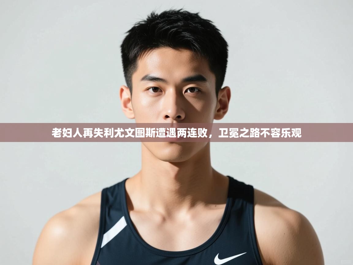 开云体育夜间模式开启-老妇人再失利尤文图斯遭遇两连败,卫冕之路不容乐观 第3张