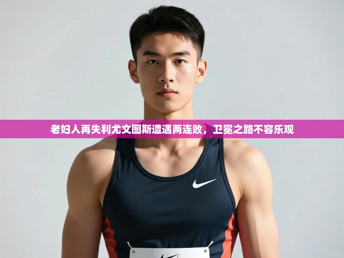 开云体育夜间模式开启-老妇人再失利尤文图斯遭遇两连败，卫冕之路不容乐观