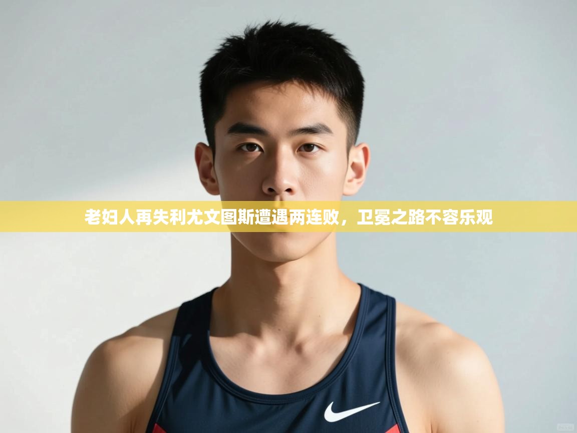 开云体育夜间模式开启-老妇人再失利尤文图斯遭遇两连败,卫冕之路不容乐观 第4张