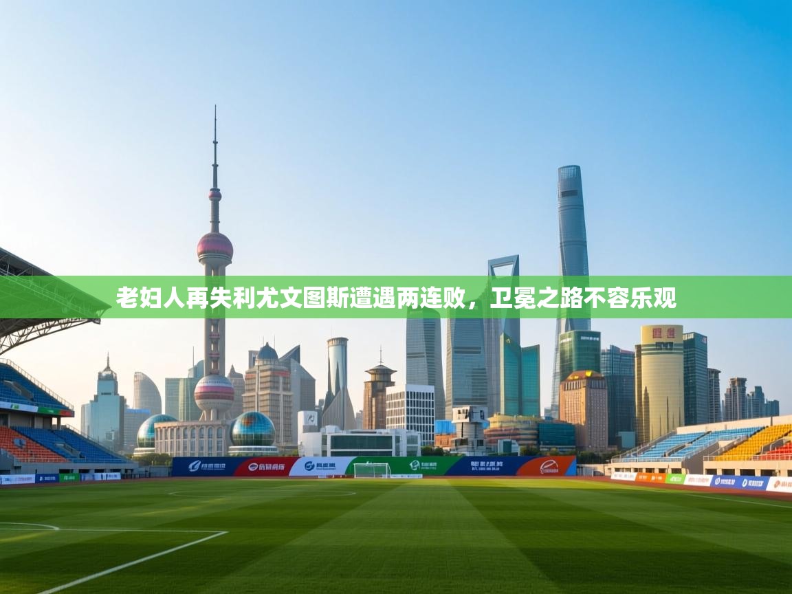 开云体育夜间模式开启-老妇人再失利尤文图斯遭遇两连败,卫冕之路不容乐观 第2张