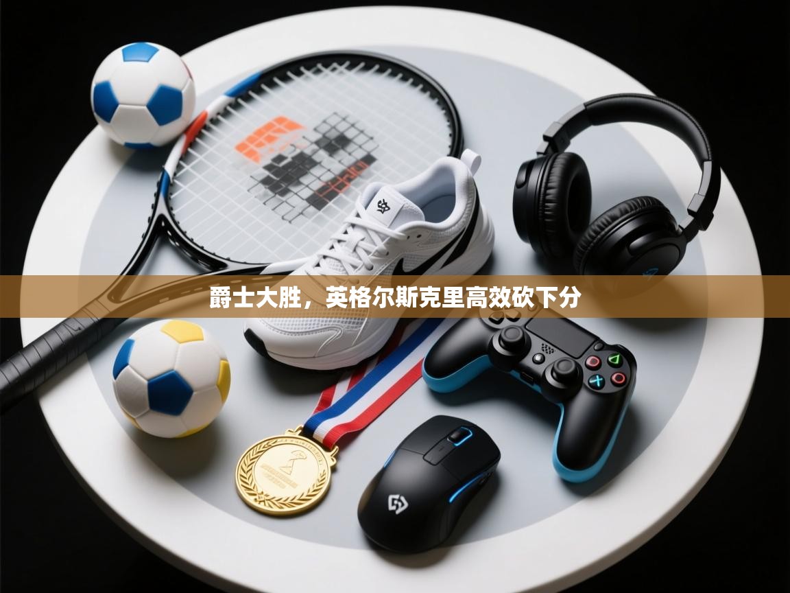 开云邀请码-爵士大胜，英格尔斯克里高效砍下分