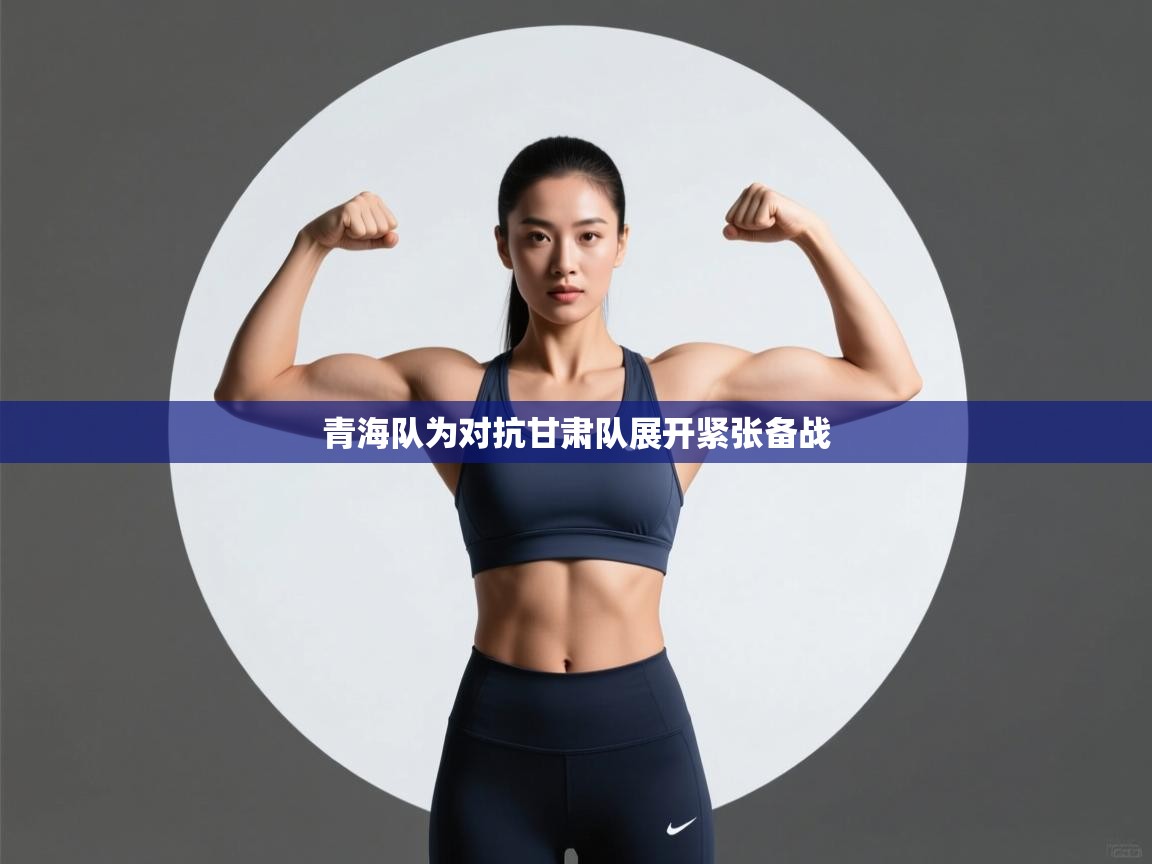 云开体育官网登录入口手机版-青海队为对抗甘肃队展开紧张备战