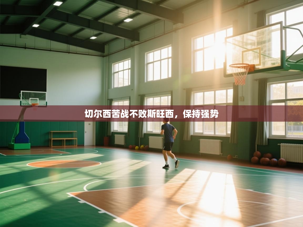 开云体育客服在线咨询-切尔西苦战不败斯旺西，保持强势